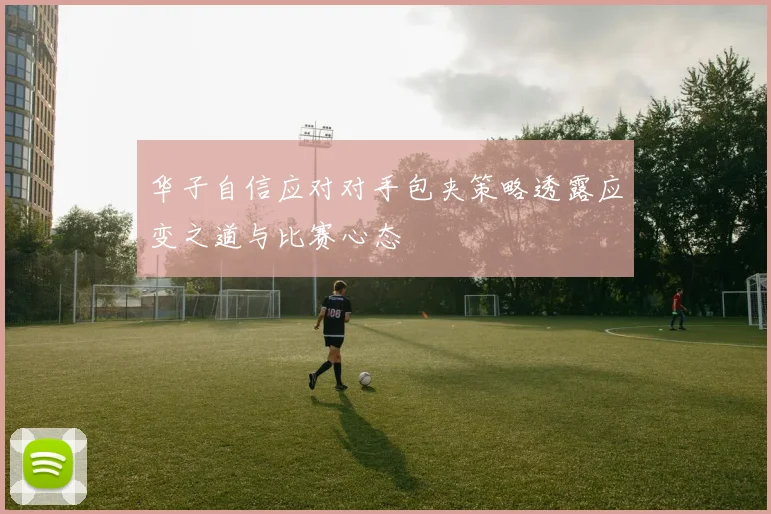 华子自信应对对手包夹策略透露应变之道与比赛心态