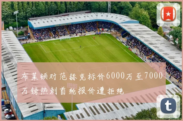 布莱顿对范赫克标价6000万至7000万镑热刺首轮报价遭拒绝