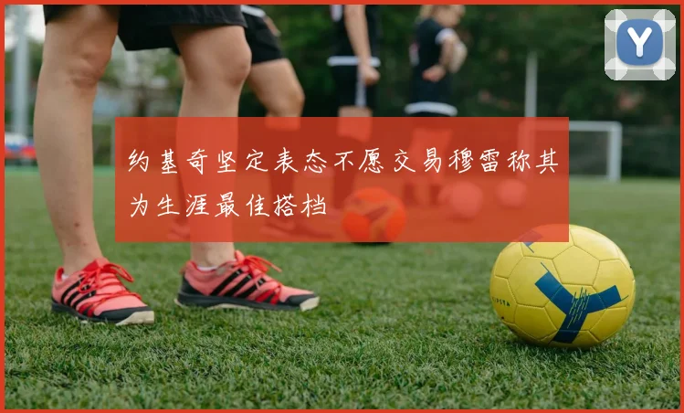 约基奇坚定表态不愿交易穆雷称其为生涯最佳搭档