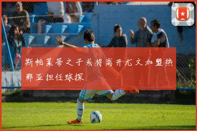 斯帕莱蒂之子或将离开尤文加盟热那亚担任球探