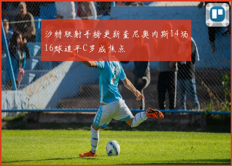 沙特联射手榜更新奎尼奥内斯14场16球追平C罗成焦点