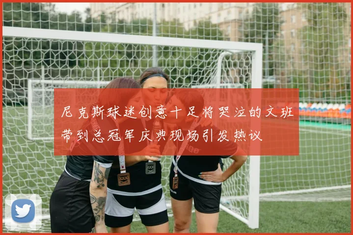 尼克斯球迷创意十足将哭泣的文班带到总冠军庆典现场引发热议