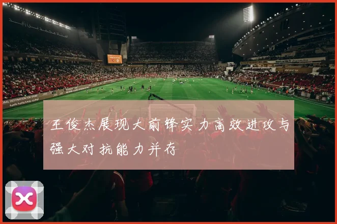 王俊杰展现大前锋实力高效进攻与强大对抗能力并存