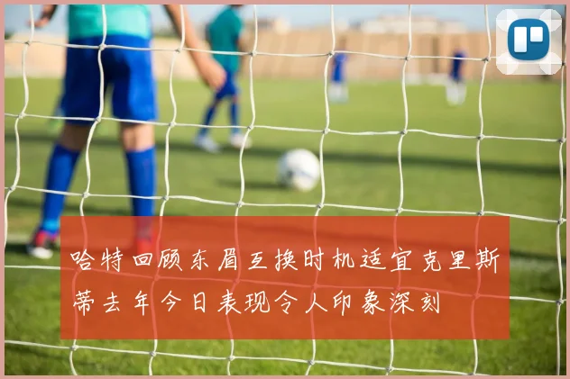 哈特回顾东眉互换时机适宜克里斯蒂去年今日表现令人印象深刻