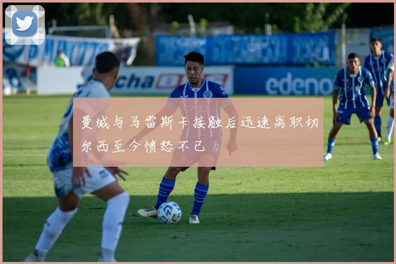 曼城与马雷斯卡接触后迅速离职切尔西至今愤怒不已