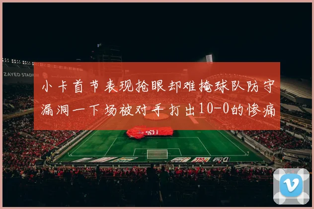小卡首节表现抢眼却难掩球队防守漏洞一下场被对手打出10-0的惨痛局面