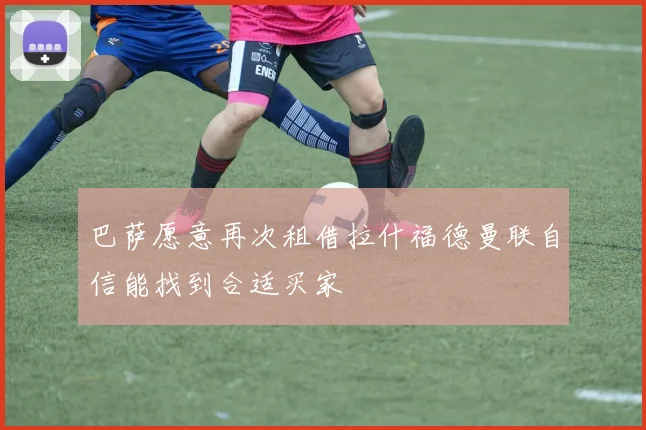 巴萨愿意再次租借拉什福德曼联自信能找到合适买家