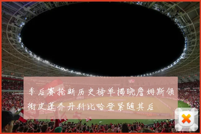 季后赛抢断历史榜单揭晓詹姆斯领衔皮蓬乔丹科比哈登紧随其后