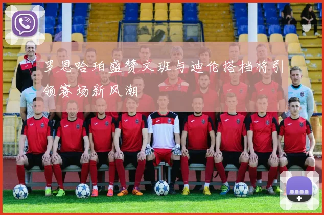 罗恩哈珀盛赞文班与迪伦搭档将引领赛场新风潮