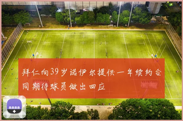 拜仁向39岁诺伊尔提供一年续约合同期待球员做出回应