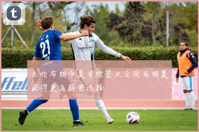 杰伦布朗今夏可续签大合同或明夏获得更高薪资选择
