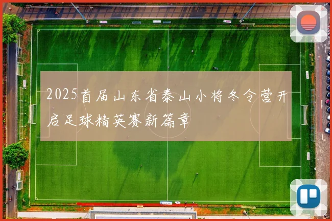 2025首届山东省泰山小将冬令营开启足球精英赛新篇章