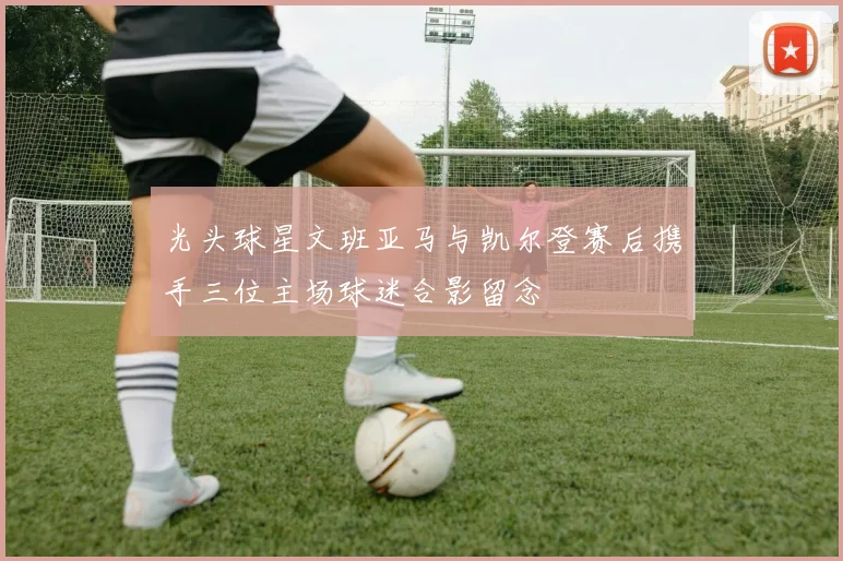 光头球星文班亚马与凯尔登赛后携手三位主场球迷合影留念