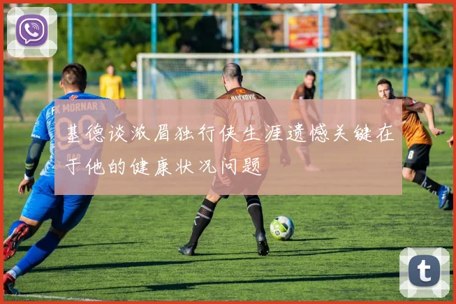 基德谈浓眉独行侠生涯遗憾关键在于他的健康状况问题