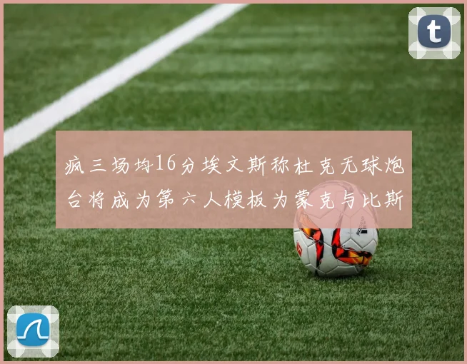 疯三场均16分埃文斯称杜克无球炮台将成为第六人模板为蒙克与比斯利
