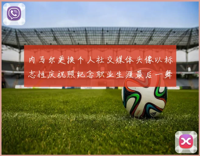 内马尔更换个人社交媒体头像以标志性庆祝照纪念职业生涯最后一舞