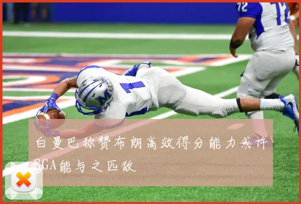 白曼巴称赞布朗高效得分能力或许SGA能与之匹敌