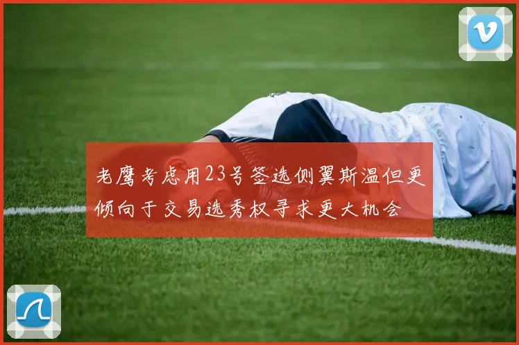 老鹰考虑用23号签选侧翼斯温但更倾向于交易选秀权寻求更大机会