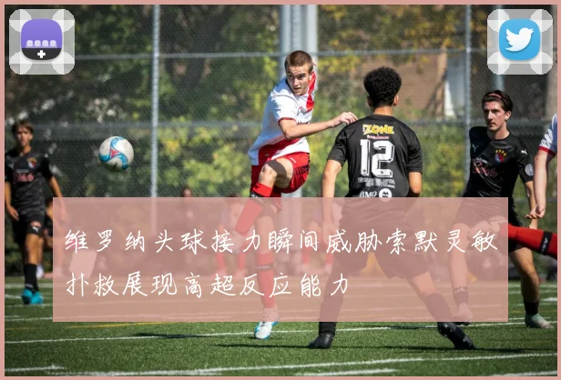 维罗纳头球接力瞬间威胁索默灵敏扑救展现高超反应能力