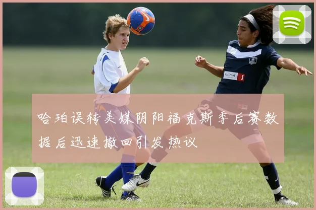 哈珀误转美媒阴阳福克斯季后赛数据后迅速撤回引发热议