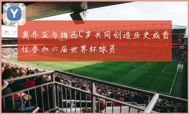 奥乔亚与梅西C罗共同创造历史成首位参加六届世界杯球员