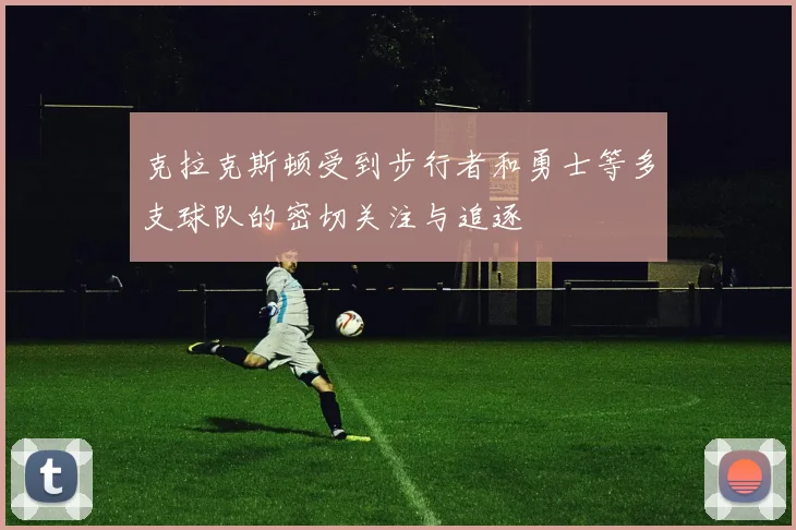 克拉克斯顿受到步行者和勇士等多支球队的密切关注与追逐