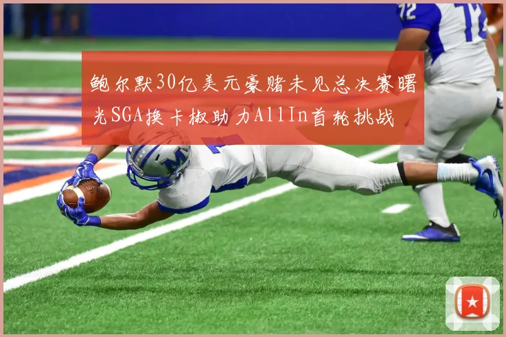 鲍尔默30亿美元豪赌未见总决赛曙光SGA换卡椒助力AllIn首轮挑战