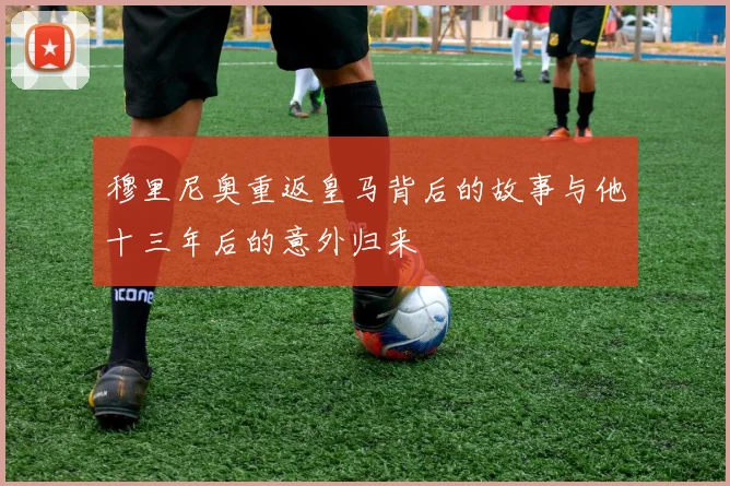 穆里尼奥重返皇马背后的故事与他十三年后的意外归来