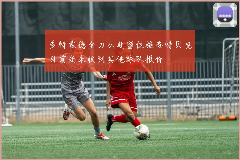 多特蒙德全力以赴留住施洛特贝克目前尚未收到其他球队报价