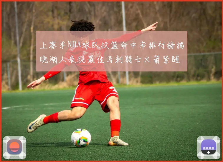 上赛季NBA球队投篮命中率排行榜揭晓湖人表现最佳马刺骑士火箭紧随其后