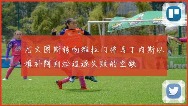 尤文图斯转向维拉门将马丁内斯以填补阿利松追逐失败的空缺