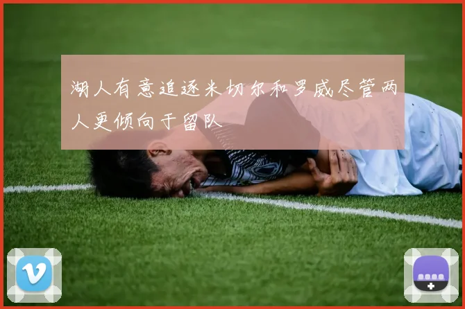 湖人有意追逐米切尔和罗威尽管两人更倾向于留队