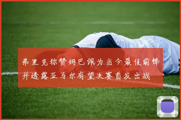 弗里克称赞姆巴佩为当今最佳前锋并透露亚马尔有望决赛首发出战