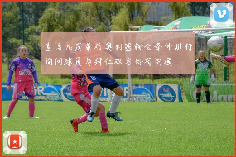 皇马几周前对奥利塞转会条件进行询问球员与拜仁双方均有沟通