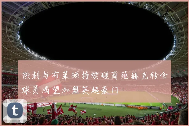 热刺与布莱顿持续磋商范赫克转会球员渴望加盟英超豪门