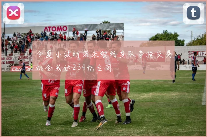 今夏小波特若未续约多队争抢交易机会或达234亿合同